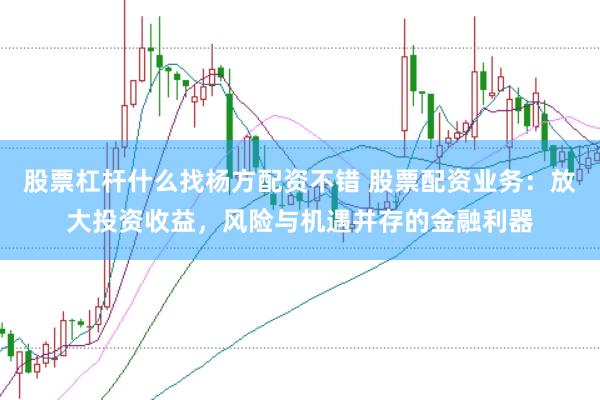 股票杠杆什么找杨方配资不错 股票配资业务：放大投资收益，风险与机遇并存的金融利器