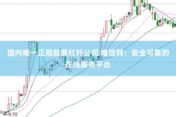 国内唯一正规股票杠杆公司 唯信网：安全可靠的在线服务平台