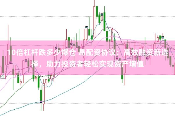10倍杠杆跌多少爆仓 易配资协议：高效融资新选择，助力投资者轻松实现资产增值
