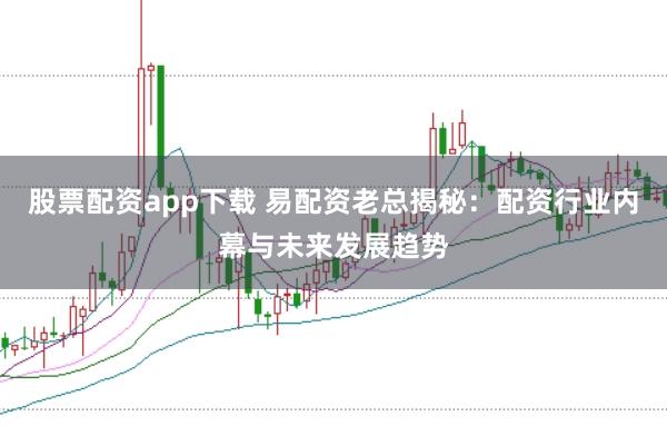 股票配资app下载 易配资老总揭秘：配资行业内幕与未来发展趋势