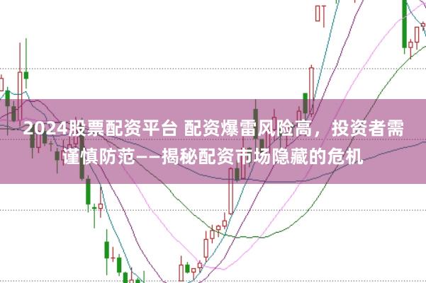 2024股票配资平台 配资爆雷风险高，投资者需谨慎防范——揭秘配资市场隐藏的危机