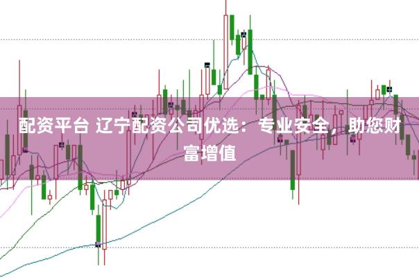 配资平台 辽宁配资公司优选：专业安全，助您财富增值