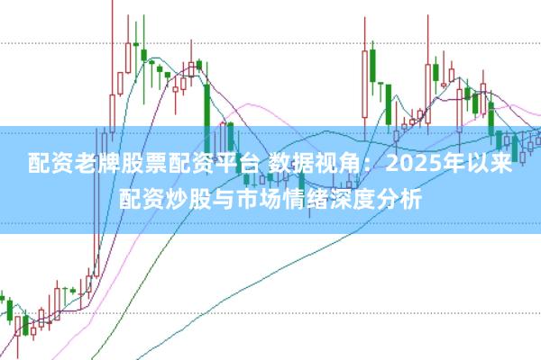 配资老牌股票配资平台 数据视角：2025年以来配资炒股与市场情绪深度分析