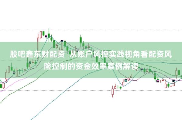 股吧鑫东财配资  从账户风控实践视角看配资风险控制的资金效率案例解读