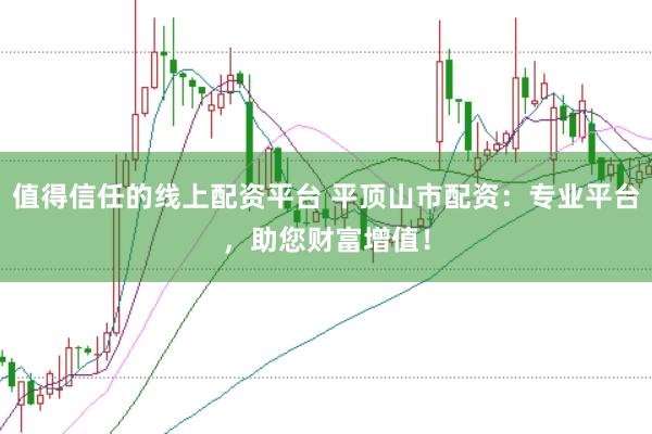 值得信任的线上配资平台 平顶山市配资：专业平台，助您财富增值！
