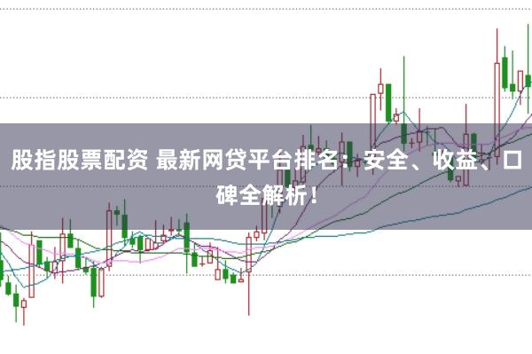 股指股票配资 最新网贷平台排名：安全、收益、口碑全解析！