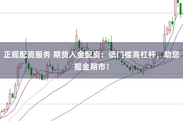 正规配资服务 期货入金配资：低门槛高杠杆，助您掘金期市！