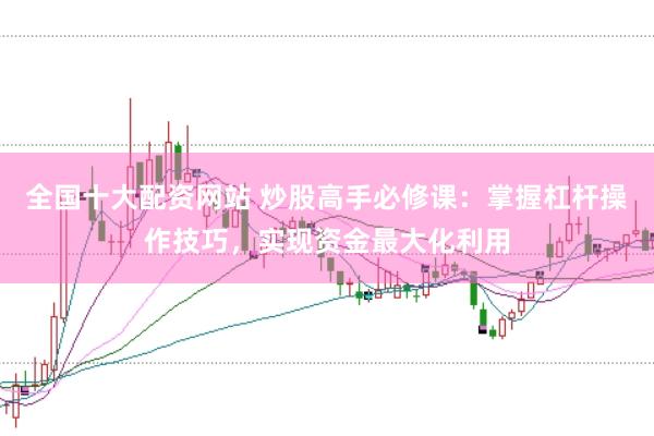 全国十大配资网站 炒股高手必修课：掌握杠杆操作技巧，实现资金最大化利用