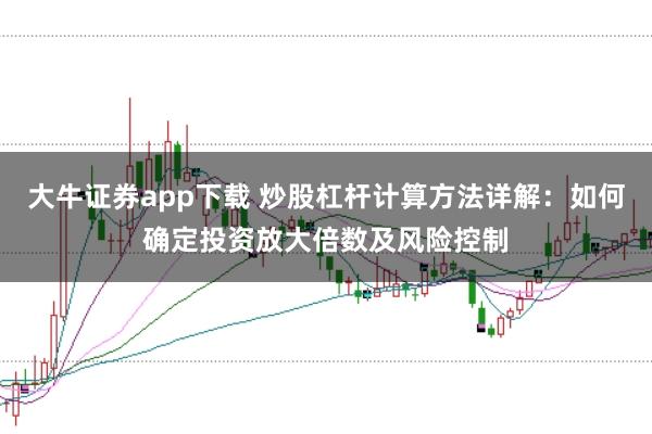 大牛证券app下载 炒股杠杆计算方法详解：如何确定投资放大倍数及风险控制