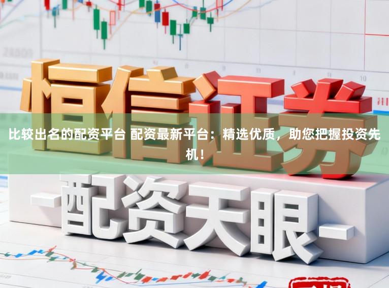 比较出名的配资平台 配资最新平台：精选优质，助您把握投资先机！