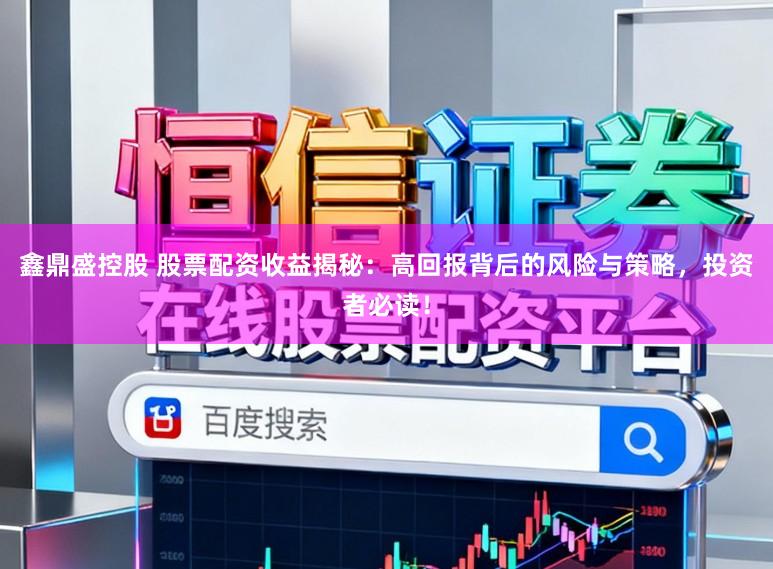 鑫鼎盛控股　 股票配资收益揭秘：高回报背后的风险与策略，投资者必读！