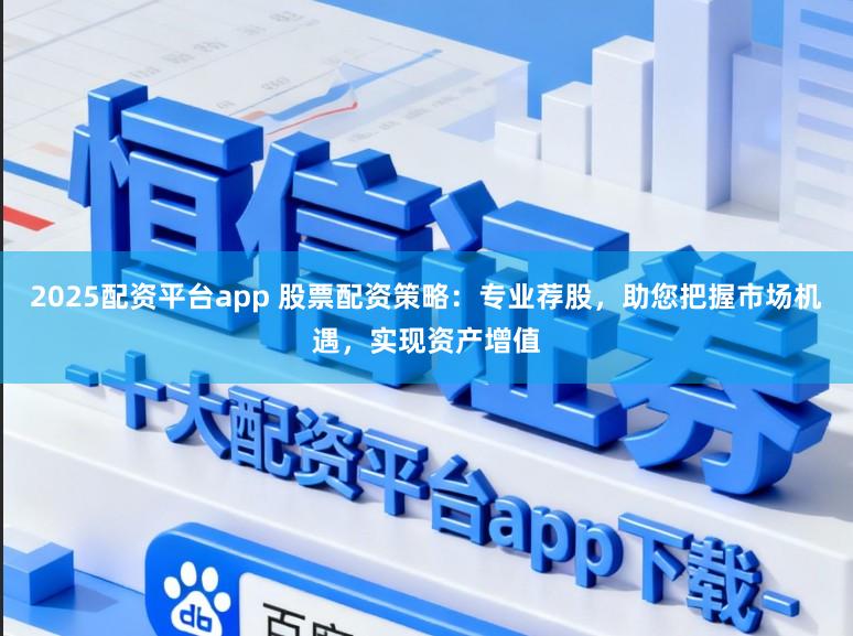 2025配资平台app 股票配资策略：专业荐股，助您把握市场机遇，实现资产增值