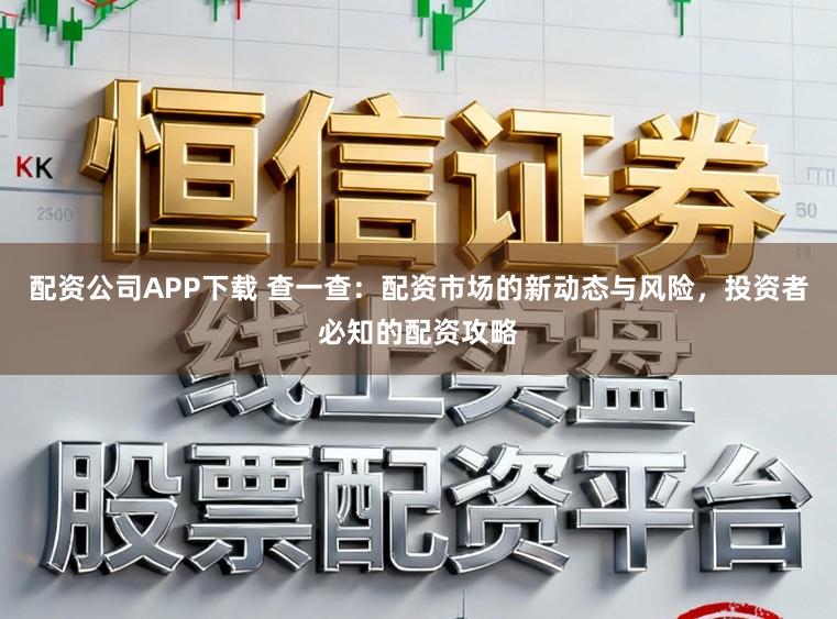 配资公司APP下载 查一查：配资市场的新动态与风险，投资者必知的配资攻略