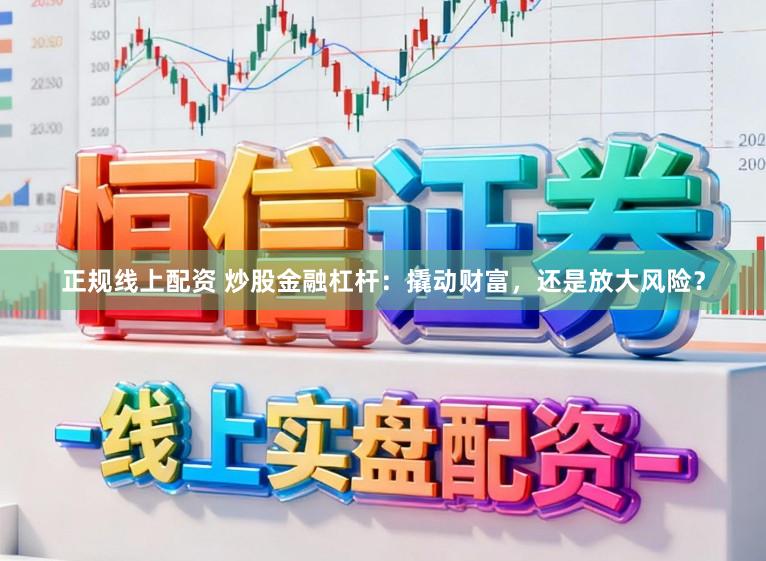 正规线上配资 炒股金融杠杆：撬动财富，还是放大风险？