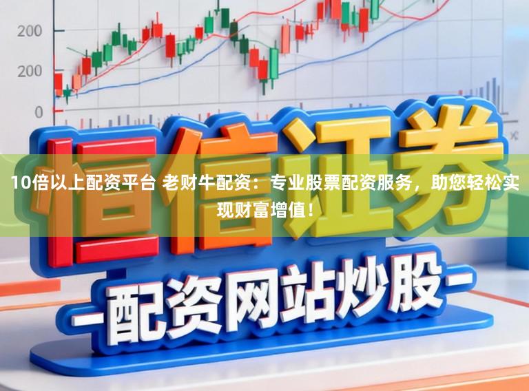 10倍以上配资平台 老财牛配资：专业股票配资服务，助您轻松实现财富增值！