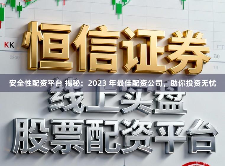 安全性配资平台 揭秘：2023 年最佳配资公司，助你投资无忧