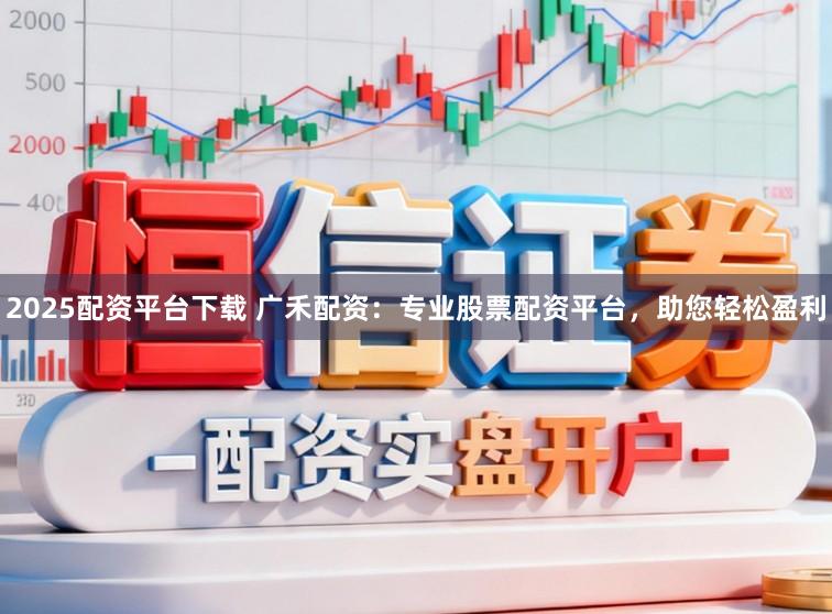2025配资平台下载 广禾配资:专业股票配资平台,助您轻松盈利