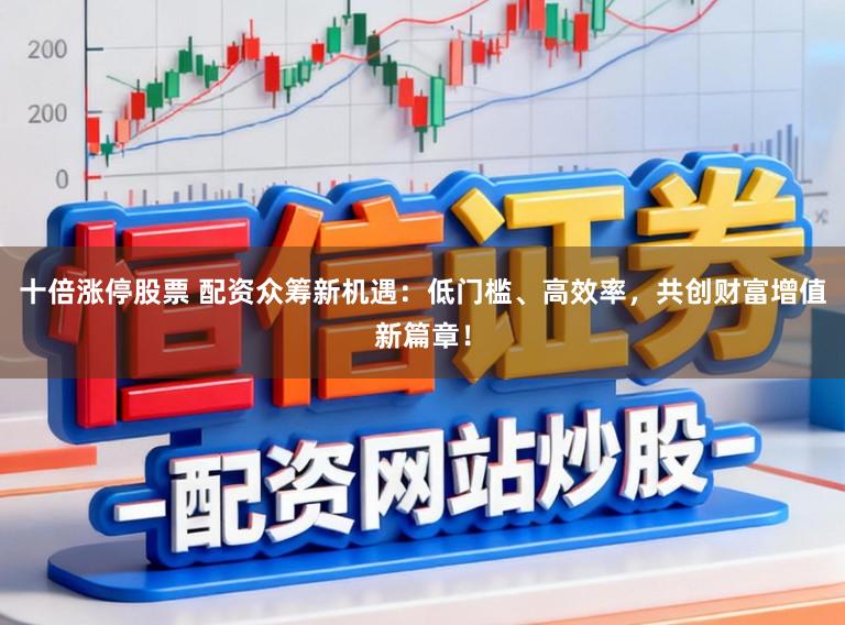十倍涨停股票 配资众筹新机遇：低门槛、高效率，共创财富增值新篇章！